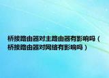 橋接路由器對(duì)主路由器有影響嗎（橋接路由器對(duì)網(wǎng)絡(luò)有影響嗎）