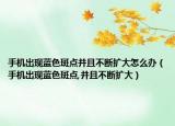 手機(jī)出現(xiàn)藍(lán)色斑點(diǎn)并且不斷擴(kuò)大怎么辦（手機(jī)出現(xiàn)藍(lán)色斑點(diǎn),并且不斷擴(kuò)大）