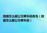 微信怎么刷公交乘車碼青島（微信怎么刷公交乘車碼）