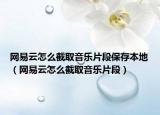 網(wǎng)易云怎么截取音樂片段保存本地（網(wǎng)易云怎么截取音樂片段）