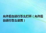 允許后臺(tái)運(yùn)行怎么打開(kāi)（允許后臺(tái)運(yùn)行怎么設(shè)置）