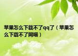 蘋(píng)果怎么下載不了qq了（蘋(píng)果怎么下載不了網(wǎng)喵）