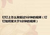 釘釘上怎么發(fā)超過(guò)5分鐘的視頻（釘釘如何發(fā)大于5分鐘的視頻）