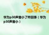 華為p30聲音小了咋回事（華為p30聲音?。? /></span></a>
                        <h2><a href=
