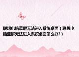 聯(lián)想電腦藍(lán)屏無(wú)法進(jìn)入系統(tǒng)桌面（聯(lián)想電腦藍(lán)屏無(wú)法進(jìn)入系統(tǒng)桌面怎么辦?）