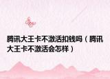 騰訊大王卡不激活扣錢嗎（騰訊大王卡不激活會怎樣）