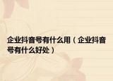 企業(yè)抖音號有什么用（企業(yè)抖音號有什么好處）