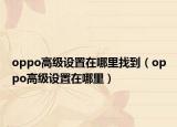 oppo高級設(shè)置在哪里找到（oppo高級設(shè)置在哪里）
