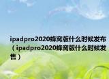 ipadpro2020蜂窩版什么時(shí)候發(fā)布（ipadpro2020蜂窩版什么時(shí)候發(fā)售）