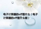 電子計(jì)算器的off是什么（電子計(jì)算器的off是什么鍵）