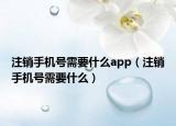 注銷手機號需要什么app（注銷手機號需要什么）