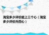 淘寶多少評(píng)價(jià)能上三個(gè)心（淘寶多少評(píng)價(jià)升四心）