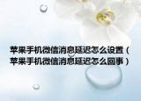 蘋果手機(jī)微信消息延遲怎么設(shè)置（蘋果手機(jī)微信消息延遲怎么回事）