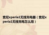 索尼xperia1無(wú)線(xiàn)充電器（索尼xperia1無(wú)線(xiàn)充電怎么用）
