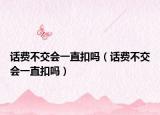 話費(fèi)不交會一直扣嗎（話費(fèi)不交會一直扣嗎）