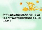 為什么200m的寬帶網(wǎng)速測下來只有100兆（為什么200m的寬帶網(wǎng)速測下來只有100m）