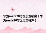 華為mate20怎么設(shè)置鎖屏（華為mate20怎么設(shè)置鈴聲）