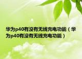 華為p40有沒有無線充電功能（華為p40有沒有無線充電功能）
