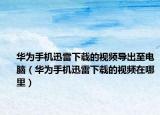 華為手機(jī)迅雷下載的視頻導(dǎo)出至電腦（華為手機(jī)迅雷下載的視頻在哪里）
