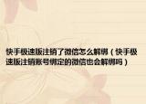 快手極速版注銷了微信怎么解綁（快手極速版注銷賬號綁定的微信也會解綁嗎）