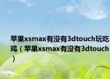 蘋果xsmax有沒有3dtouch玩吃雞（蘋果xsmax有沒有3dtouch）