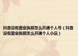 抖音沒有營(yíng)業(yè)執(zhí)照怎么開通個(gè)人號(hào)（抖音沒有營(yíng)業(yè)執(zhí)照怎么開通個(gè)人小店）