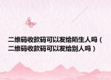 二維碼收款碼可以發(fā)給陌生人嗎（二維碼收款碼可以發(fā)給別人嗎）