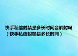 快手私信封禁是多長時間會解封嗎（快手私信封禁是多長時間）