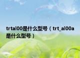 trtal00是什么型號（trt_al00a是什么型號）