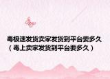 毒極速發(fā)貨賣家發(fā)貨到平臺要多久（毒上賣家發(fā)貨到平臺要多久）