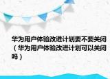 華為用戶(hù)體驗(yàn)改進(jìn)計(jì)劃要不要關(guān)閉（華為用戶(hù)體驗(yàn)改進(jìn)計(jì)劃可以關(guān)閉嗎）