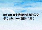 iphonexr支持哪些城市的公交卡（iphonexr支持nfc嗎）