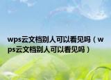 wps云文檔別人可以看見嗎（wps云文檔別人可以看見嗎）