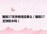 魅族17支持有線投屏么（魅族17支持防水嗎）