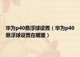 華為p40懸浮球設(shè)置（華為p40懸浮球設(shè)置在哪里）