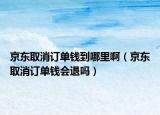 京東取消訂單錢到哪里?。ň〇|取消訂單錢會退嗎）