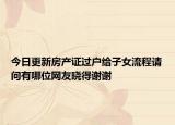 今日更新房產(chǎn)證過(guò)戶給子女流程請(qǐng)問(wèn)有哪位網(wǎng)友曉得謝謝