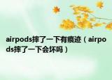 airpods摔了一下有痕跡（airpods摔了一下會(huì)壞嗎）