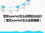 索尼xperia1怎么設置后臺運行（索尼xperia1怎么設置美顏）
