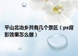 平山北冶鄉(xiāng)共有幾個景區(qū)（ps背影效果怎么做）