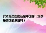 安卓是美國的還是中國的（安卓是美國的系統(tǒng)嗎）