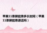 蘋果11錄屏能錄多長(zhǎng)時(shí)間（蘋果11錄屏能錄通話嗎）