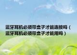 藍(lán)牙耳機(jī)必須帶盒子才能連接嗎（藍(lán)牙耳機(jī)必須帶盒子才能用嗎）