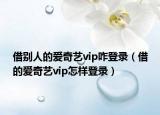 借別人的愛(ài)奇藝vip咋登錄（借的愛(ài)奇藝vip怎樣登錄）