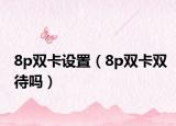 8p雙卡設(shè)置（8p雙卡雙待嗎）