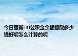 今日更新??公積金余額提取多少錢好呢怎么計(jì)算的呢