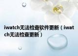 iwatch無法檢查軟件更新（iwatch無法檢查更新）