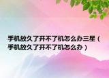 手機(jī)放久了開不了機(jī)怎么辦三星（手機(jī)放久了開不了機(jī)怎么辦）