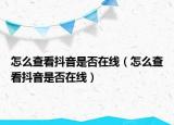 怎么查看抖音是否在線（怎么查看抖音是否在線）