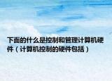 下面的什么是控制和管理計算機硬件（計算機控制的硬件包括）